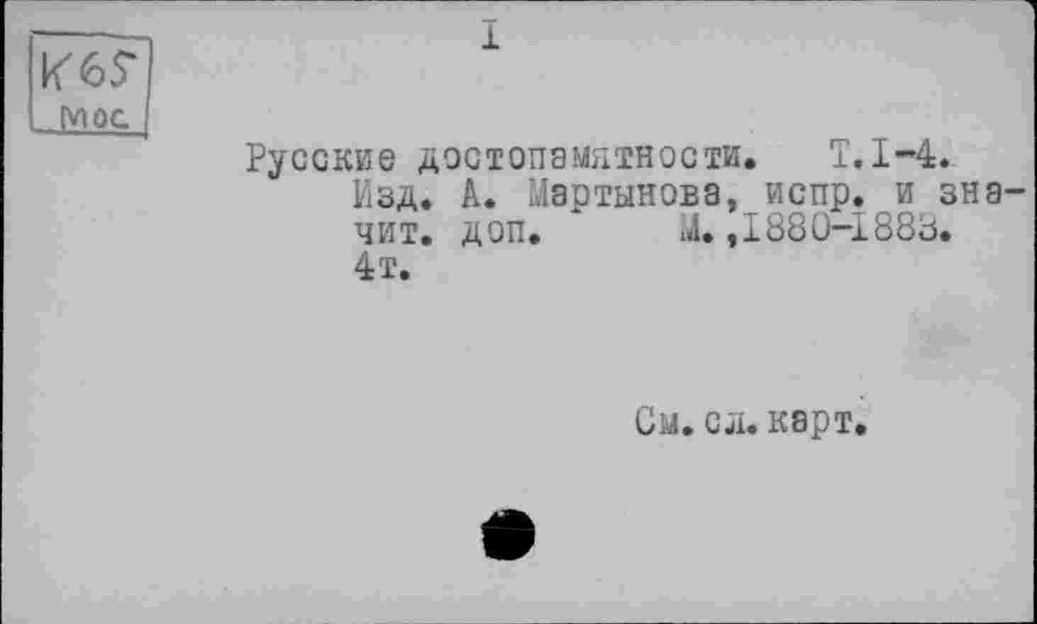 ﻿MPC
Русские достопамятности. ±.1-4.
Изд. А. Мартынова, испр. и значит. доп. ІЛ. ,1880-1883. 4т.
См. сл. карт.